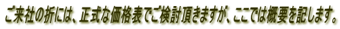 ご来社の折には、正式な価格表でご検討頂きますが、ここでは概要を記します。 